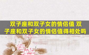 双子座和双子女的情侣值 双子座和双子女的情侣值得相处吗